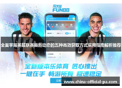 全面掌握英超联赛最新动态的五种高效获取方式实用指南解析推荐 全面掌握英超联赛最新动态的五种高效获取方式实用指南解析推荐