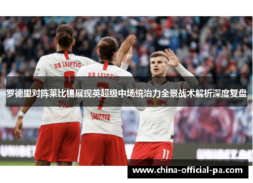 罗德里对阵莱比锡展现英超级中场统治力全景战术解析深度复盘