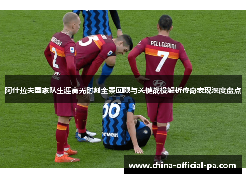 阿什拉夫国家队生涯高光时刻全景回顾与关键战役解析传奇表现深度盘点