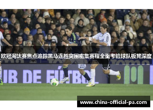 欧冠淘汰赛焦点追踪黑马连胜突围密集赛程全面考验球队板凳深度