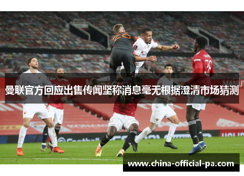 曼联官方回应出售传闻坚称消息毫无根据澄清市场猜测