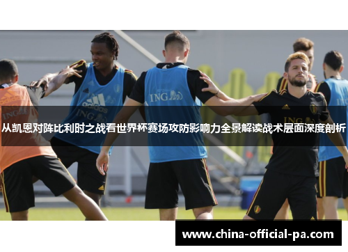 从凯恩对阵比利时之战看世界杯赛场攻防影响力全景解读战术层面深度剖析
