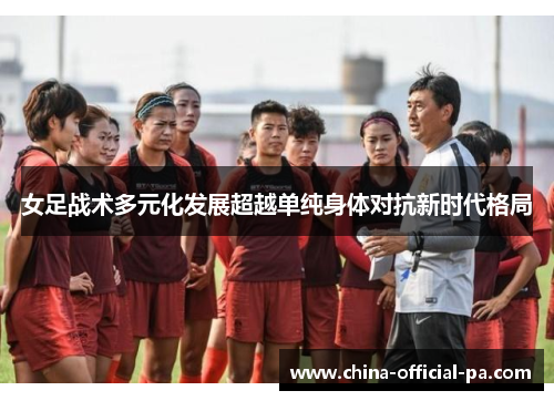 女足战术多元化发展超越单纯身体对抗新时代格局