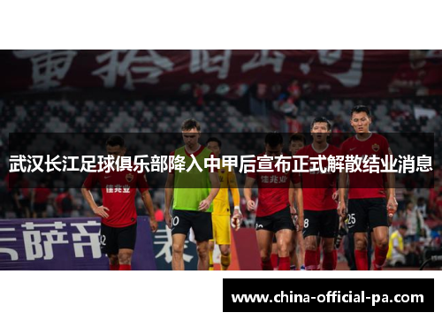 武汉长江足球俱乐部降入中甲后宣布正式解散结业消息